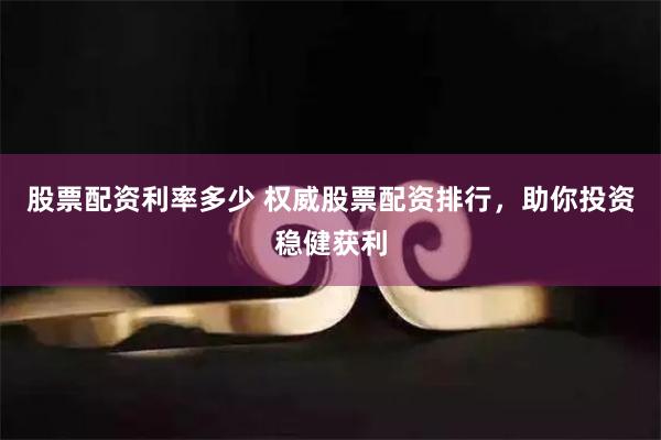 股票配资利率多少 权威股票配资排行，助你投资稳健获利