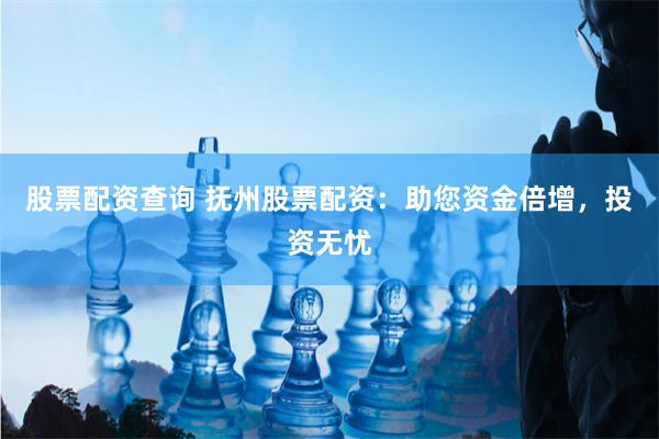 股票配资查询 抚州股票配资：助您资金倍增，投资无忧