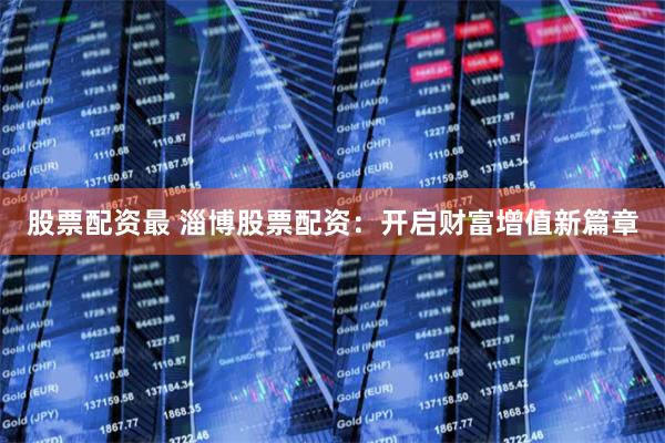 股票配资最 淄博股票配资：开启财富增值新篇章