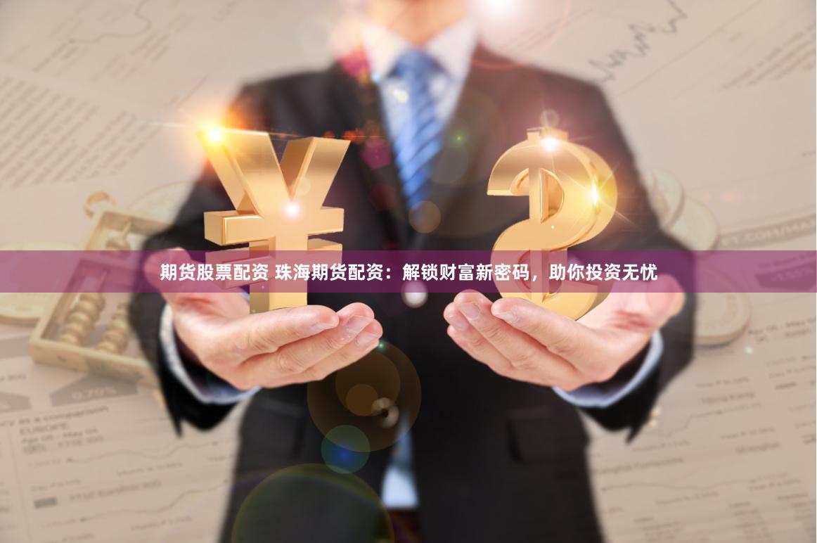 期货股票配资 珠海期货配资：解锁财富新密码，助你投资无忧