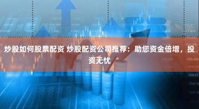 炒股如何股票配资 炒股配资公司推荐：助您资金倍增，投资无忧