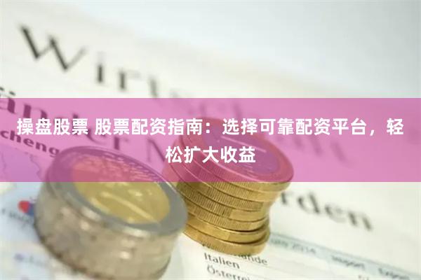 操盘股票 股票配资指南：选择可靠配资平台，轻松扩大收益