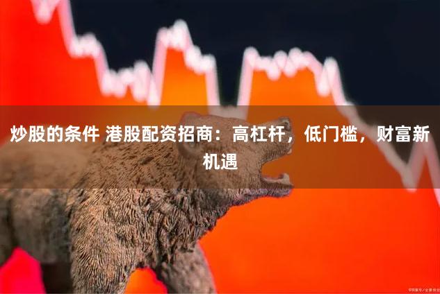 炒股的条件 港股配资招商：高杠杆，低门槛，财富新机遇