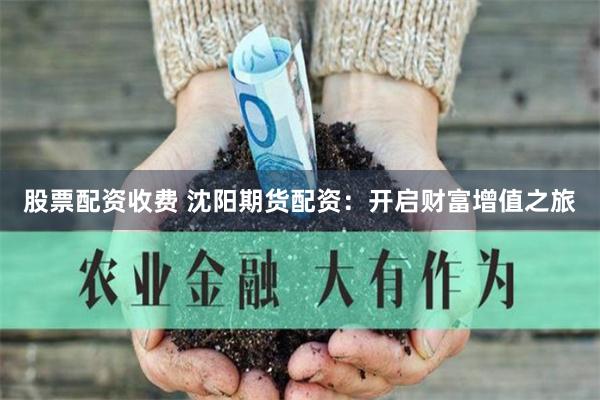 股票配资收费 沈阳期货配资：开启财富增值之旅