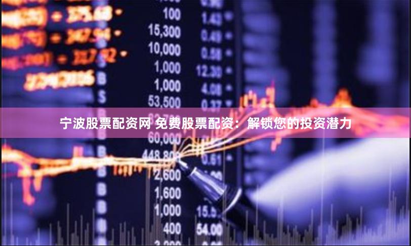宁波股票配资网 免费股票配资：解锁您的投资潜力
