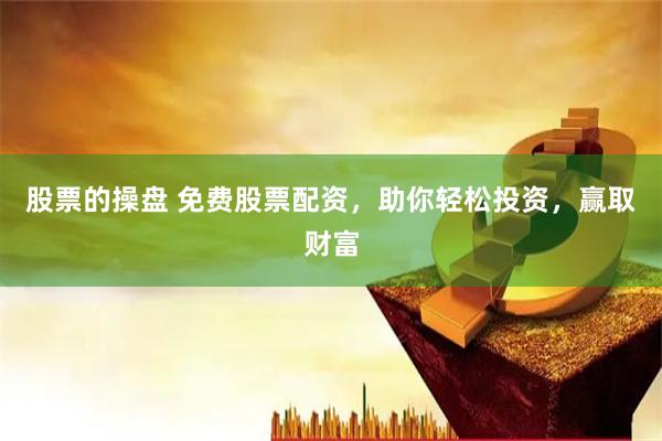 股票的操盘 免费股票配资，助你轻松投资，赢取财富
