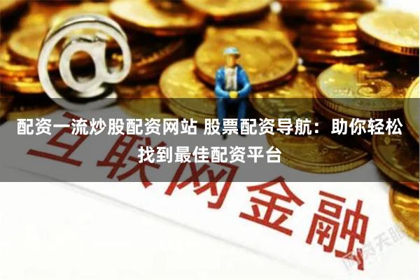 配资一流炒股配资网站 股票配资导航：助你轻松找到最佳配资平台