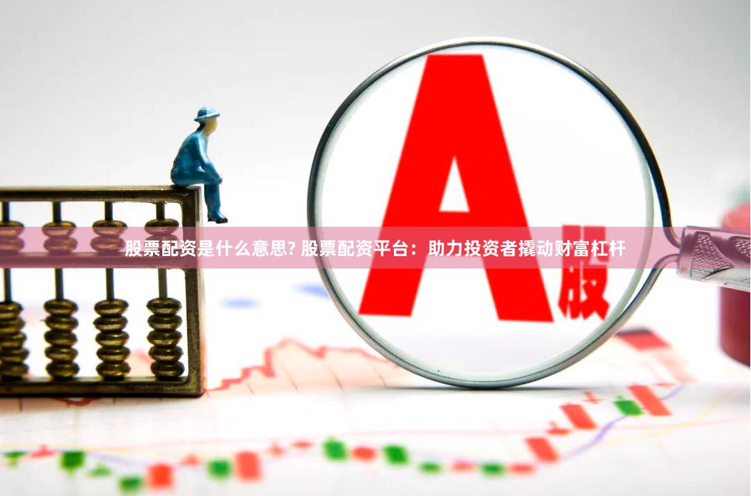 股票配资是什么意思? 股票配资平台：助力投资者撬动财富杠杆