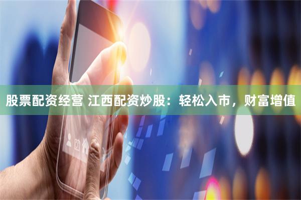 股票配资经营 江西配资炒股：轻松入市，财富增值