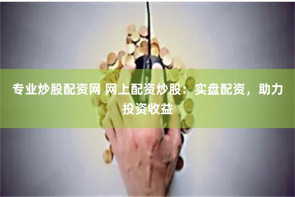 专业炒股配资网 网上配资炒股：实盘配资，助力投资收益
