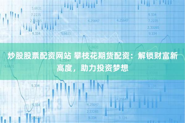 炒股股票配资网站 攀枝花期货配资：解锁财富新高度，助力投资梦想