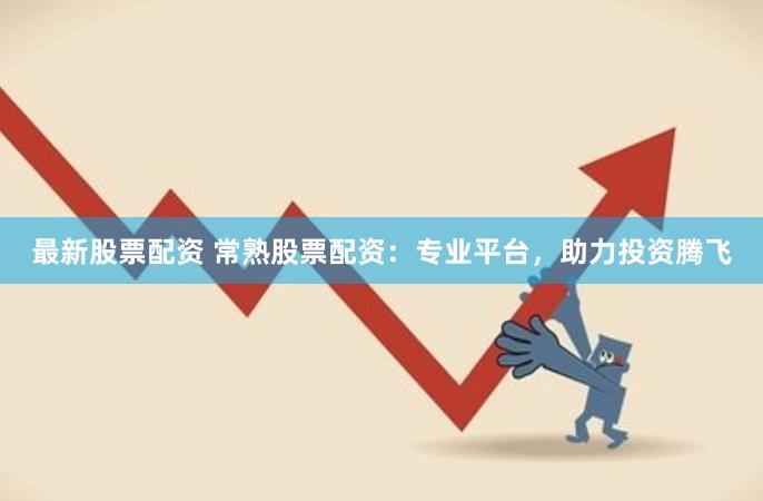 最新股票配资 常熟股票配资：专业平台，助力投资腾飞