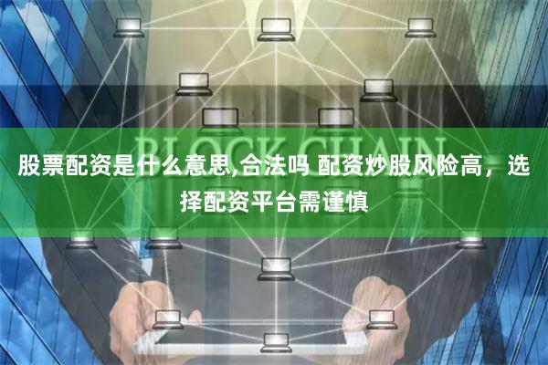 股票配资是什么意思,合法吗 配资炒股风险高，选择配资平台需谨慎