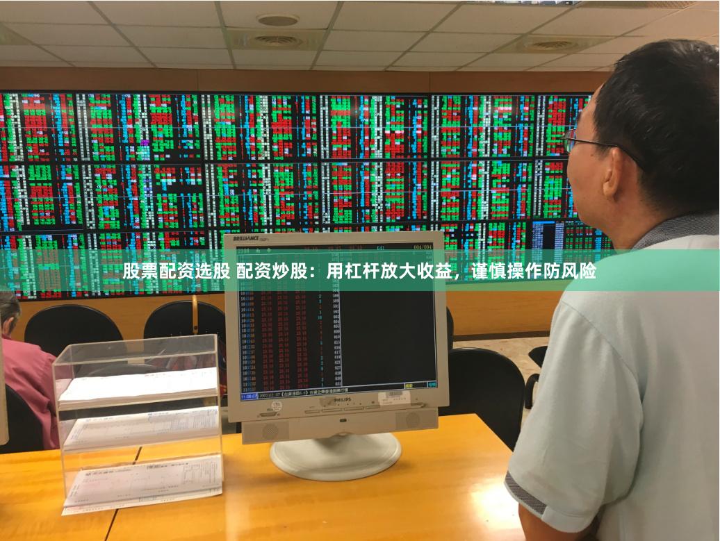 股票配资选股 配资炒股：用杠杆放大收益，谨慎操作防风险