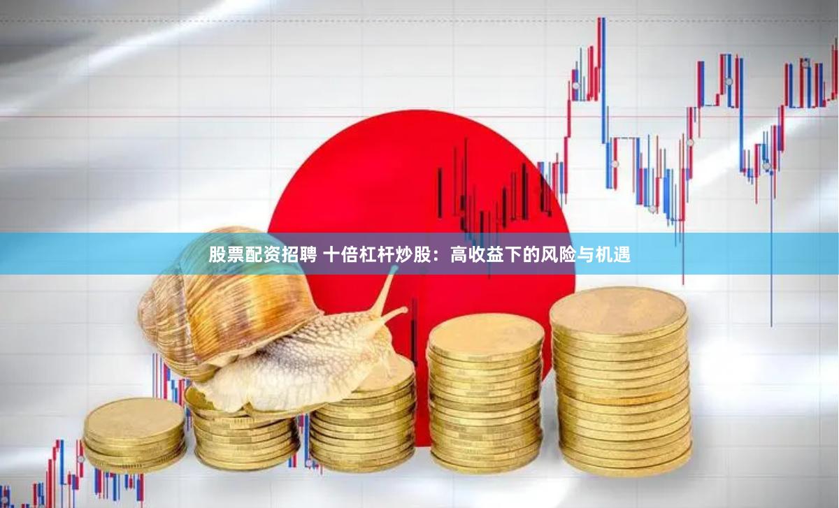 股票配资招聘 十倍杠杆炒股：高收益下的风险与机遇