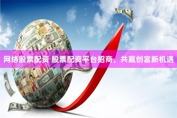 网络股票配资 股票配资平台招商，共赢创富新机遇