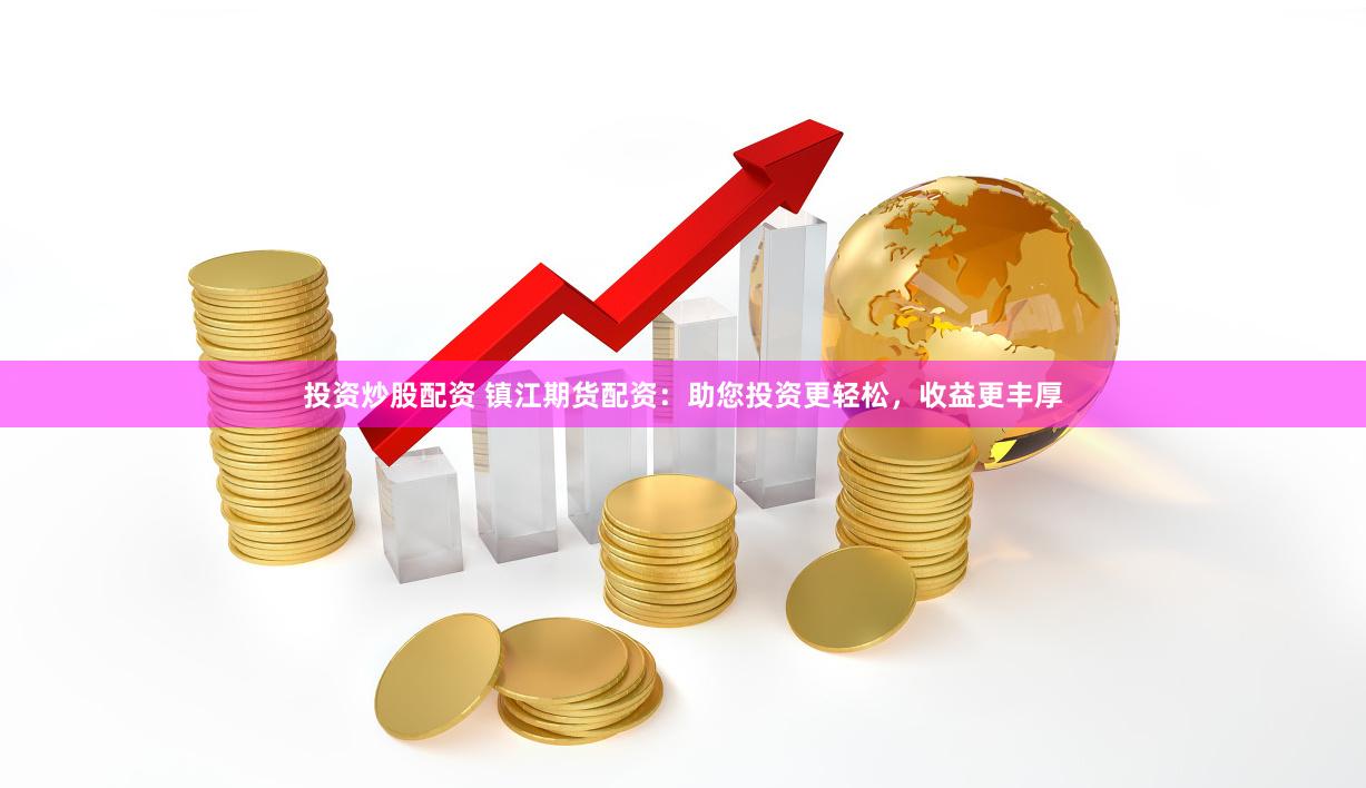投资炒股配资 镇江期货配资：助您投资更轻松，收益更丰厚