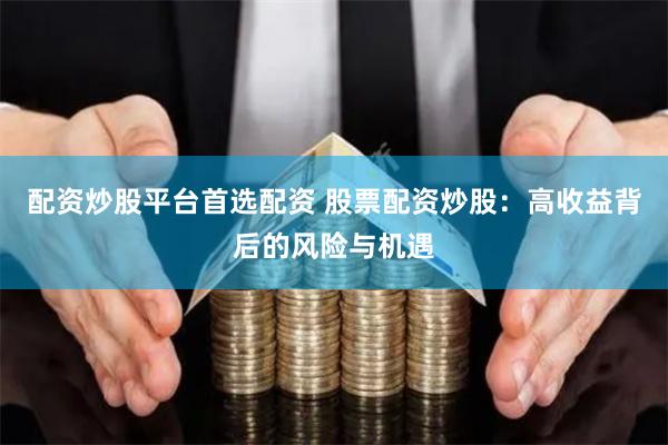 配资炒股平台首选配资 股票配资炒股：高收益背后的风险与机遇