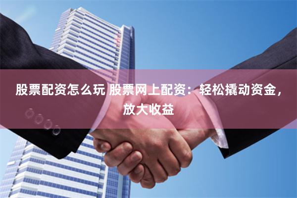 股票配资怎么玩 股票网上配资：轻松撬动资金，放大收益
