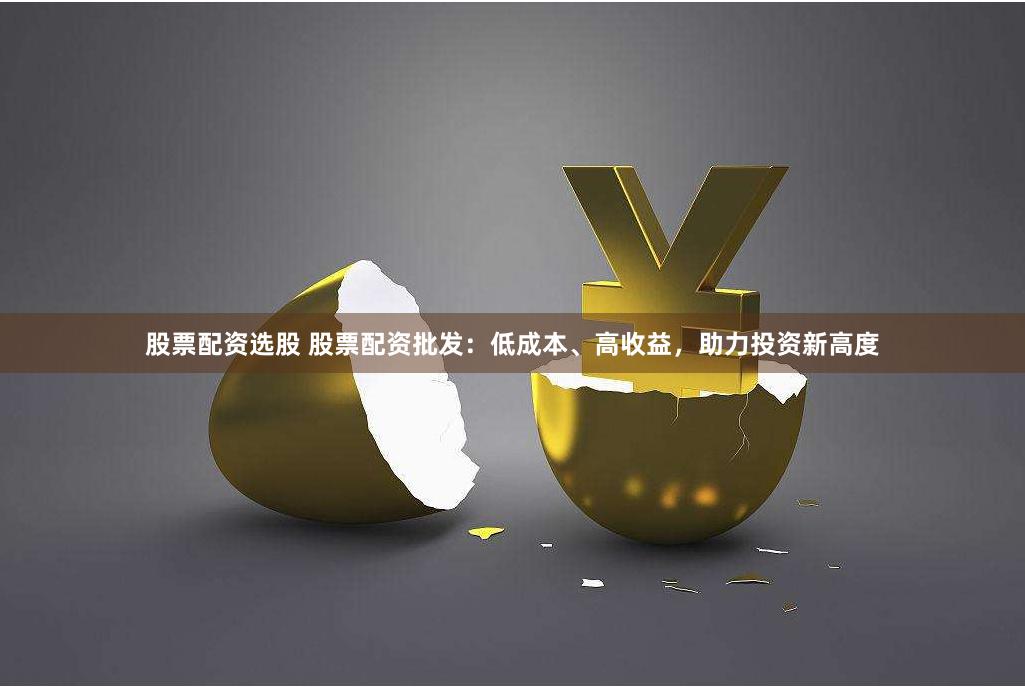 股票配资选股 股票配资批发：低成本、高收益，助力投资新高度