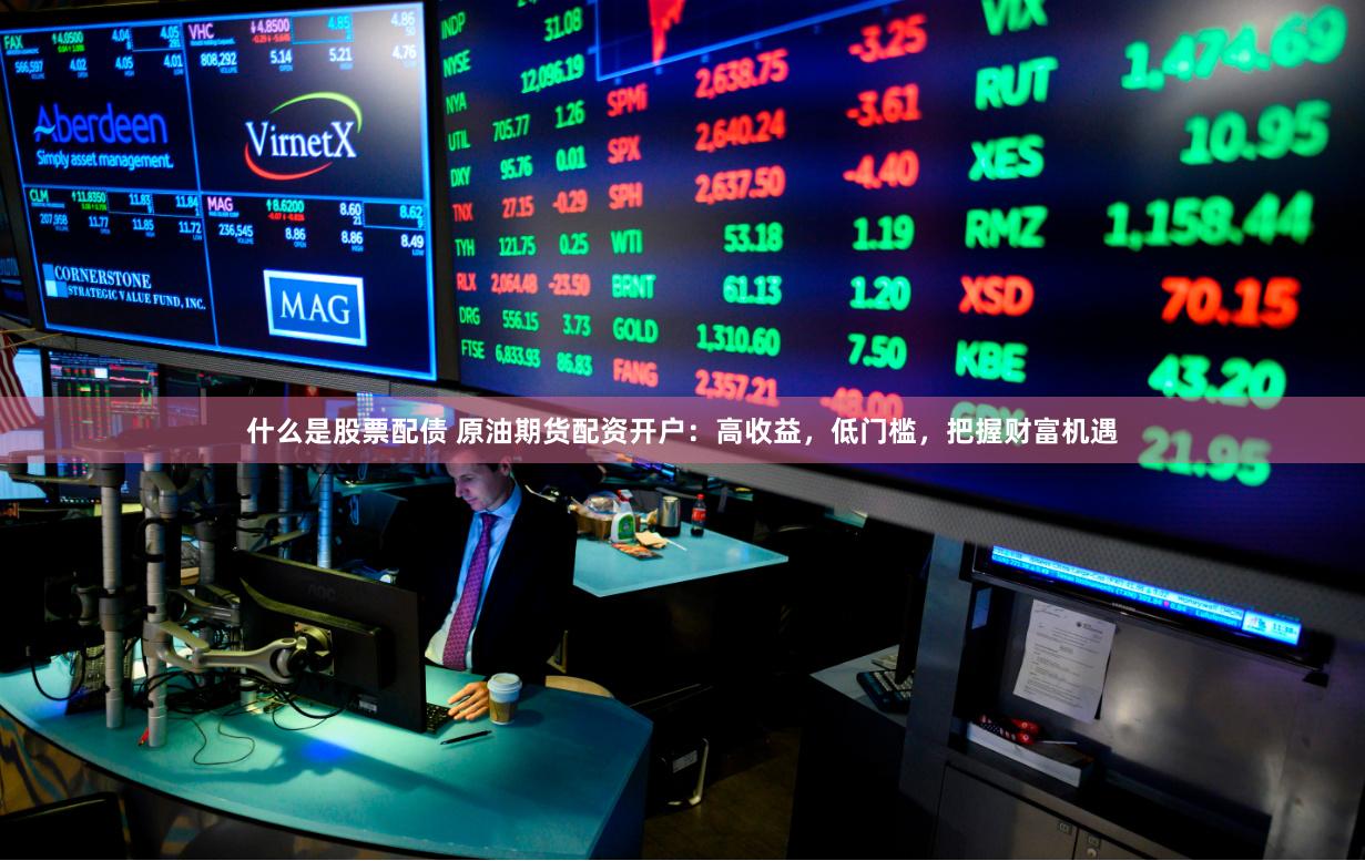 什么是股票配债 原油期货配资开户：高收益，低门槛，把握财富机遇