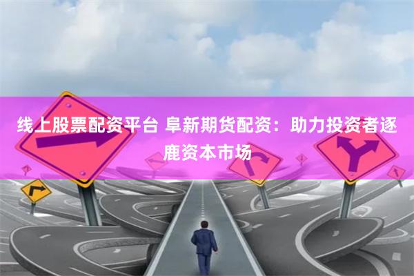 线上股票配资平台 阜新期货配资：助力投资者逐鹿资本市场