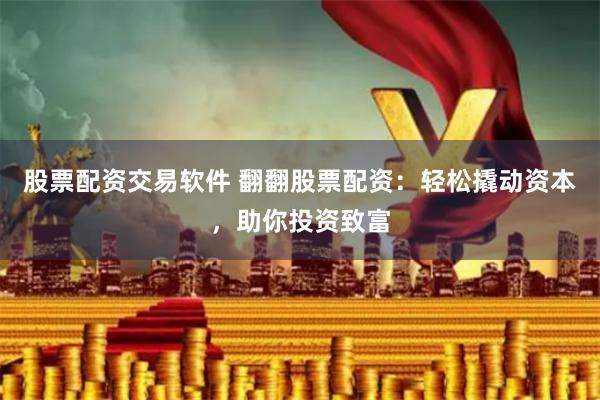 股票配资交易软件 翻翻股票配资：轻松撬动资本，助你投资致富