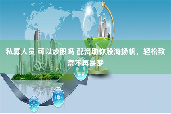 私募人员 可以炒股吗 配资助你股海扬帆，轻松致富不再是梦