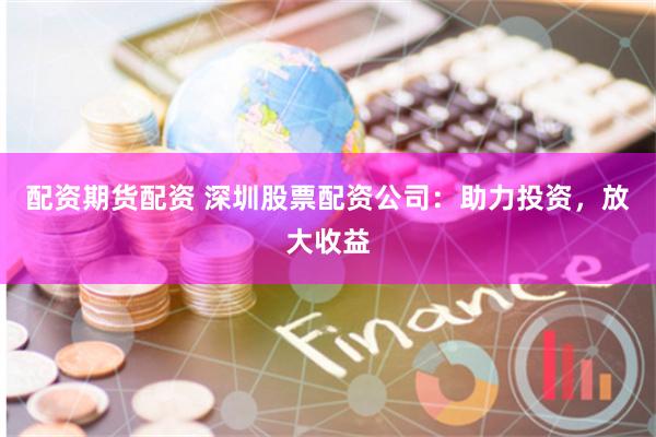配资期货配资 深圳股票配资公司：助力投资，放大收益