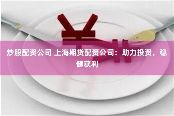 炒股配资公司 上海期货配资公司：助力投资，稳健获利