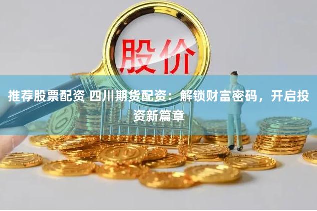 推荐股票配资 四川期货配资：解锁财富密码，开启投资新篇章