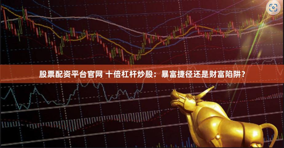 股票配资平台官网 十倍杠杆炒股：暴富捷径还是财富陷阱？