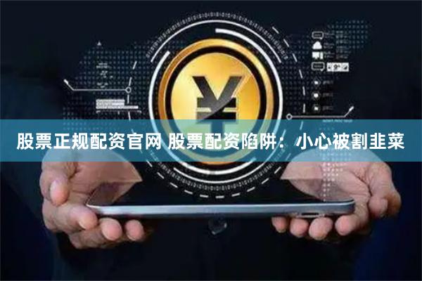 股票正规配资官网 股票配资陷阱：小心被割韭菜