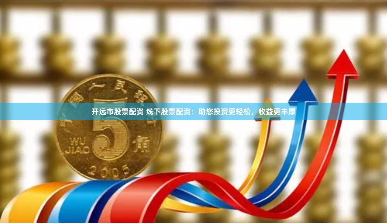 开远市股票配资 线下股票配资：助您投资更轻松，收益更丰厚
