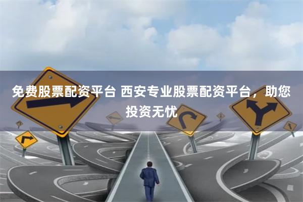 免费股票配资平台 西安专业股票配资平台，助您投资无忧