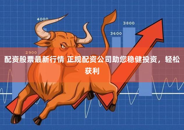 配资股票最新行情 正规配资公司助您稳健投资，轻松获利