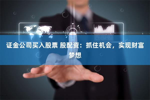 证金公司买入股票 股配资：抓住机会，实现财富梦想