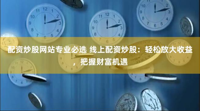 配资炒股网站专业必选 线上配资炒股：轻松放大收益，把握财富机遇