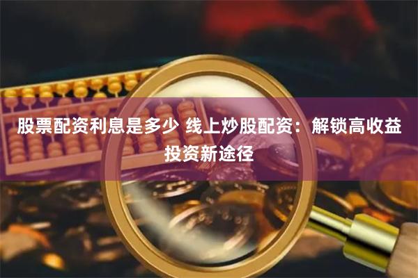 股票配资利息是多少 线上炒股配资：解锁高收益投资新途径