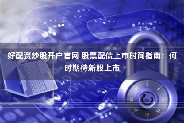 好配资炒股开户官网 股票配债上市时间指南：何时期待新股上市