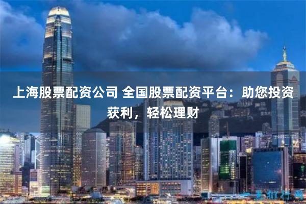 上海股票配资公司 全国股票配资平台：助您投资获利，轻松理财