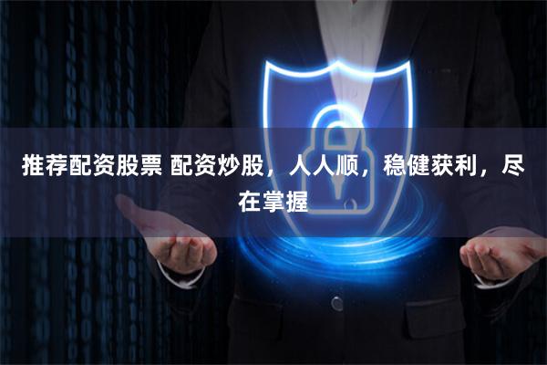 推荐配资股票 配资炒股，人人顺，稳健获利，尽在掌握
