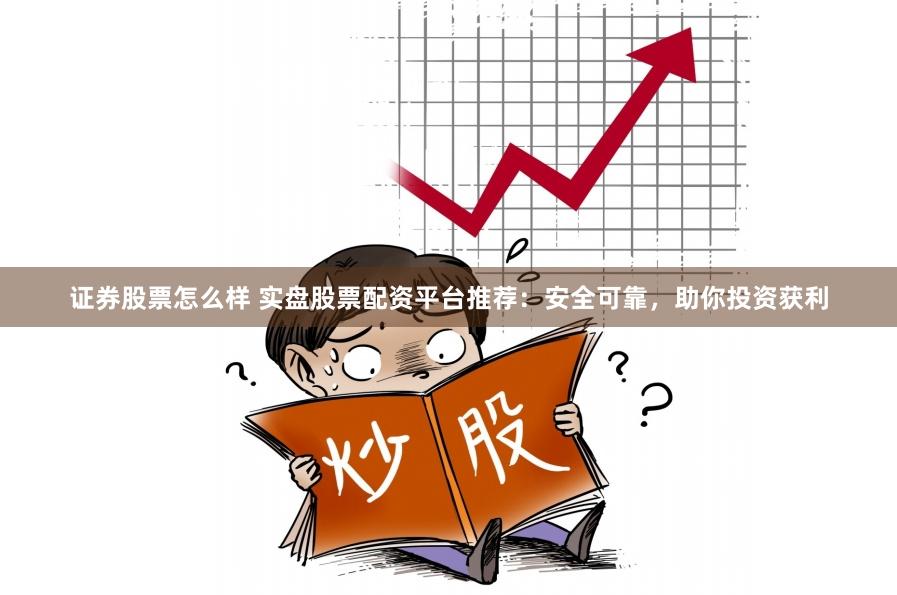 证券股票怎么样 实盘股票配资平台推荐：安全可靠，助你投资获利