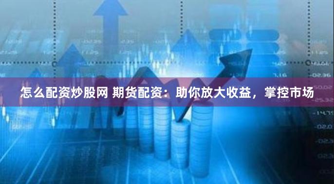 怎么配资炒股网 期货配资：助你放大收益，掌控市场