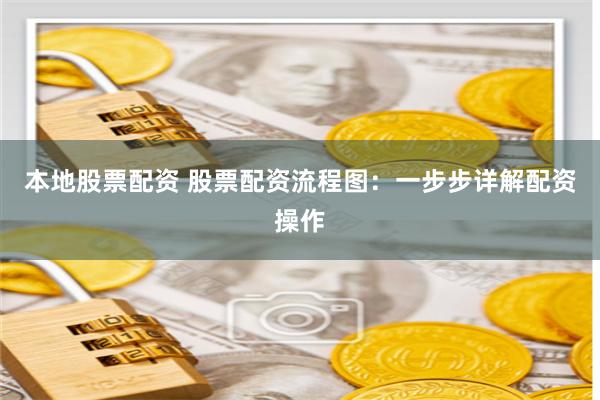 本地股票配资 股票配资流程图：一步步详解配资操作