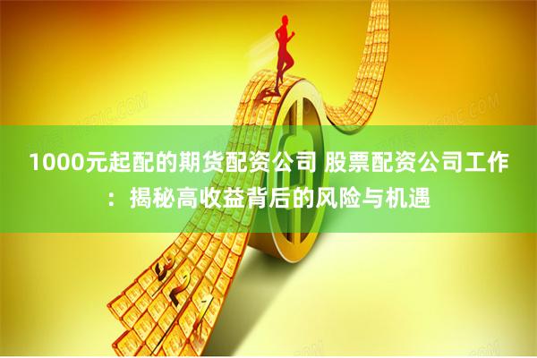 1000元起配的期货配资公司 股票配资公司工作：揭秘高收益背后的风险与机遇