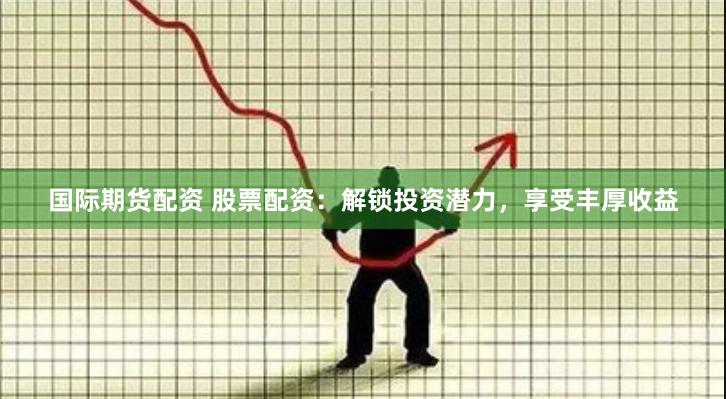 国际期货配资 股票配资：解锁投资潜力，享受丰厚收益