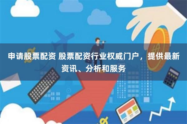 申请股票配资 股票配资行业权威门户，提供最新资讯、分析和服务
