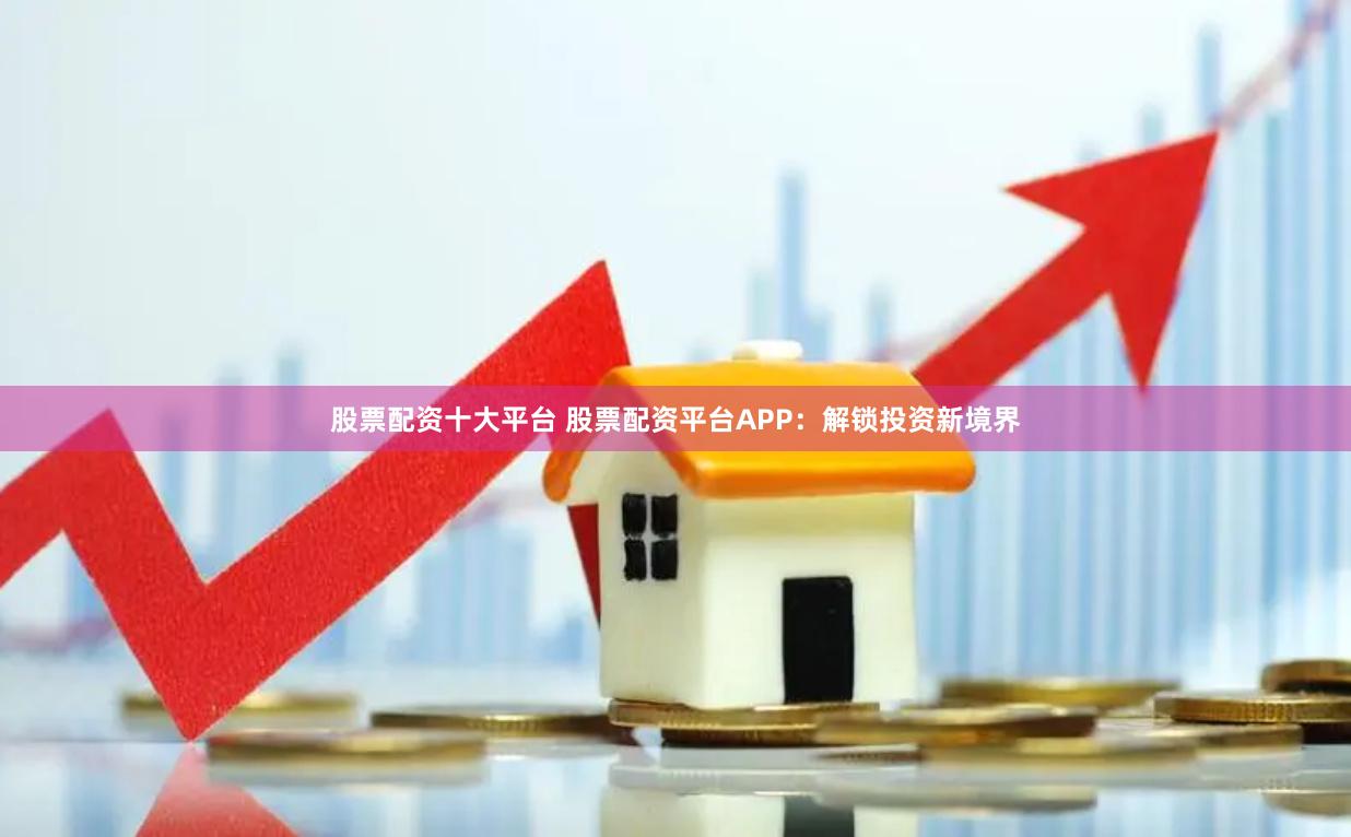 股票配资十大平台 股票配资平台APP：解锁投资新境界