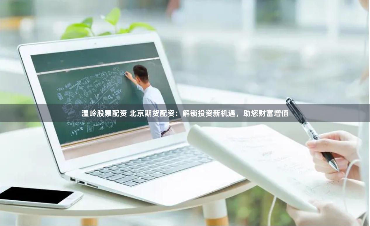 温岭股票配资 北京期货配资：解锁投资新机遇，助您财富增值